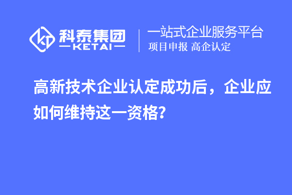 高新技術(shù)企業(yè)認定成功后，企業(yè)應(yīng)如何維持這一資格？