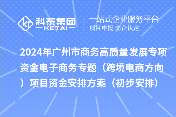 2024年廣州市商務高質(zhì)量發(fā)展專項資金電子商務專題(跨境電商方向)項目資金安排方案(初步安排)的公示