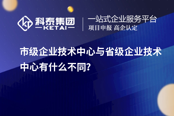 省、市企業(yè)技術(shù)中心有何不同？差異在哪里？
