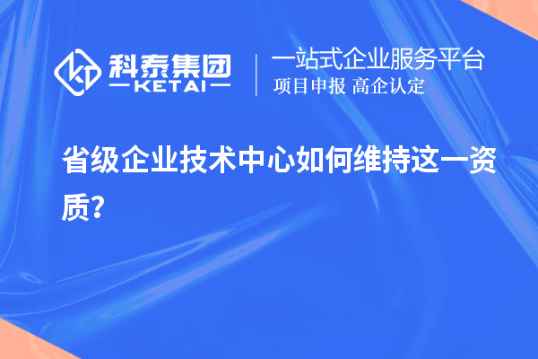 留住福利金牌：企業(yè)如何維持省技術(shù)中心資質(zhì)？