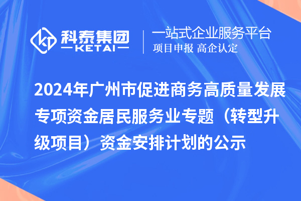 2024年廣州市促進(jìn)商務(wù)高質(zhì)量發(fā)展專項(xiàng)資金居民服務(wù)業(yè)專題（轉(zhuǎn)型升級(jí)項(xiàng)目）資金安排計(jì)劃的公示
