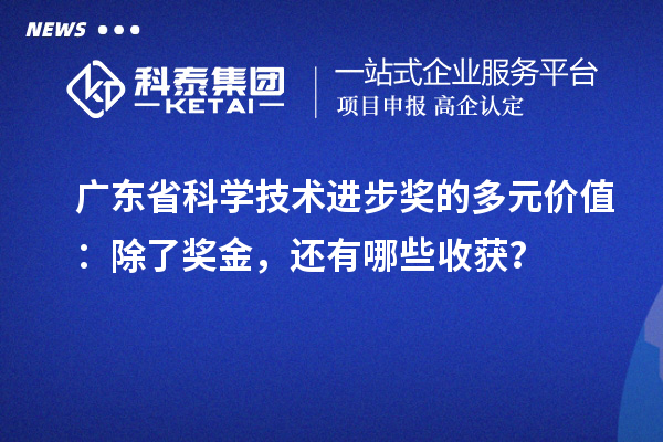 廣東省科學(xué)技術(shù)進(jìn)步獎(jiǎng)的多元價(jià)值：除了獎(jiǎng)金，還有哪些收獲？