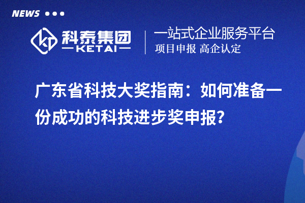 廣東省科技大獎(jiǎng)指南：如何準(zhǔn)備一份成功的科技進(jìn)步獎(jiǎng)申報(bào)？