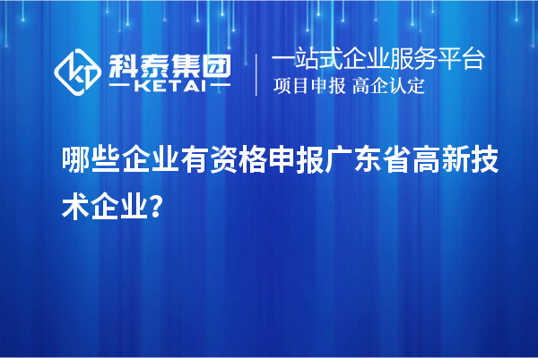 哪些企業(yè)有資格申報廣東省高新技術企業(yè)？