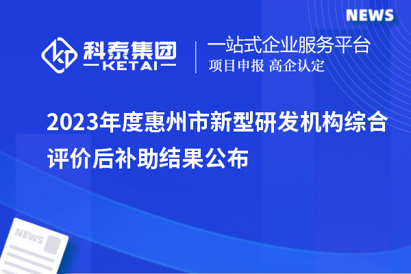 2023年度惠州市新型研發(fā)機構(gòu)綜合評價后補助結(jié)果公布