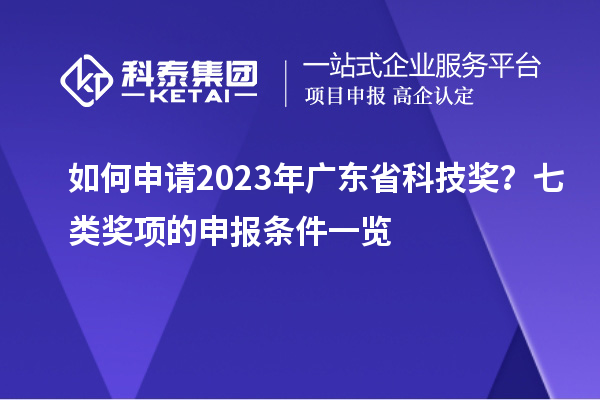 如何申請2023年廣東省科技獎(jiǎng)？七類獎(jiǎng)項(xiàng)的申報(bào)條件一覽