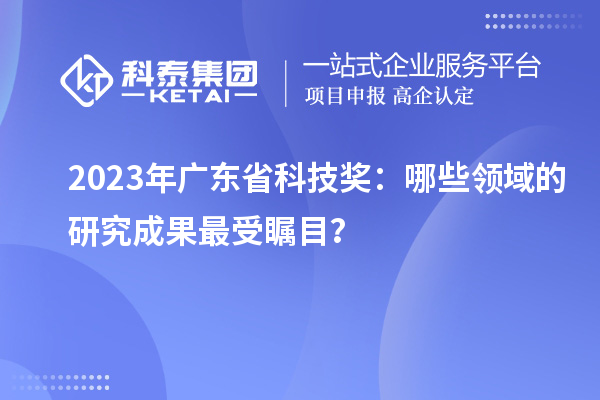 2023年廣東省科技獎(jiǎng)：哪些領(lǐng)域的研究成果最受矚目？