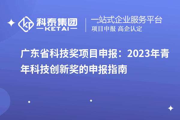 廣東省科技獎(jiǎng)項(xiàng)目申報(bào)：2023年青年科技創(chuàng)新獎(jiǎng)的申報(bào)指南