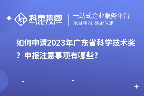 如何申請2023年廣東省科學(xué)技術(shù)獎(jiǎng)？申報(bào)注意事項(xiàng)有哪些？