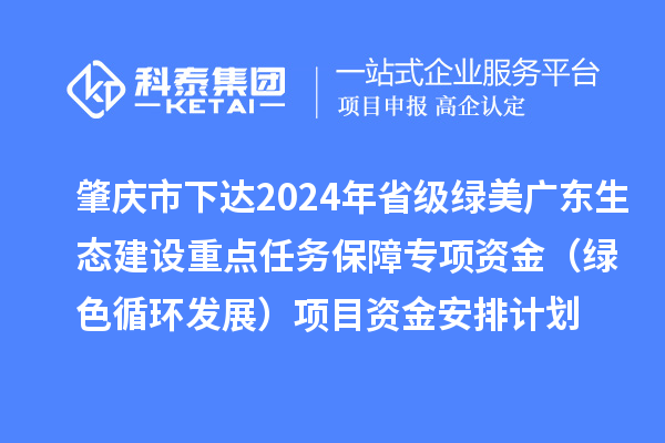 肇慶市下達2024年省級綠美廣東生態(tài)建設(shè)重點任務(wù)保障專項資金(綠色循環(huán)發(fā)展)項目資金安排計劃