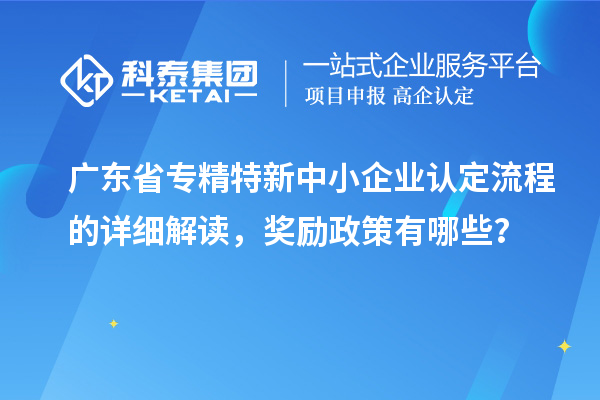 廣東省專精特新中小企業(yè)認(rèn)定流程的詳細(xì)解讀，獎勵政策有哪些？