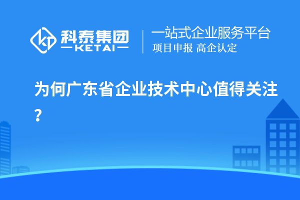 為何廣東省企業(yè)技術中心值得關注?