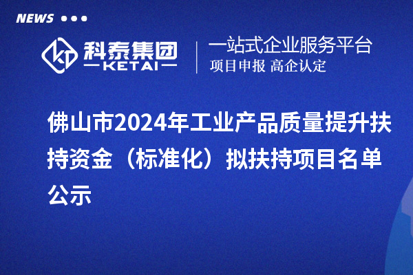 佛山市2024年工業(yè)產(chǎn)品質(zhì)量提升扶持資金(標(biāo)準(zhǔn)化)擬扶持項(xiàng)目名單公示