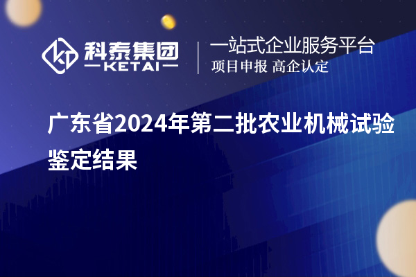 廣東省2024年第二批農(nóng)業(yè)機械試驗鑒定結(jié)果