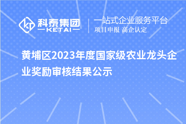 黃埔區(qū)2023年度國家級(jí)農(nóng)業(yè)龍頭企業(yè)獎(jiǎng)勵(lì)審核結(jié)果公示