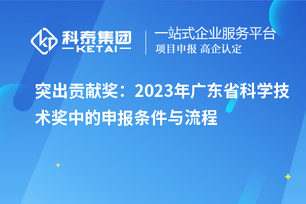 突出貢獻(xiàn)獎(jiǎng)：2023年廣東省科學(xué)技術(shù)獎(jiǎng)中的申報(bào)條件與流程