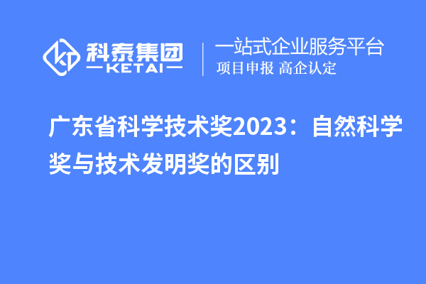 廣東省科學(xué)技術(shù)獎(jiǎng)2023：自然科學(xué)獎(jiǎng)與技術(shù)發(fā)明獎(jiǎng)的區(qū)別