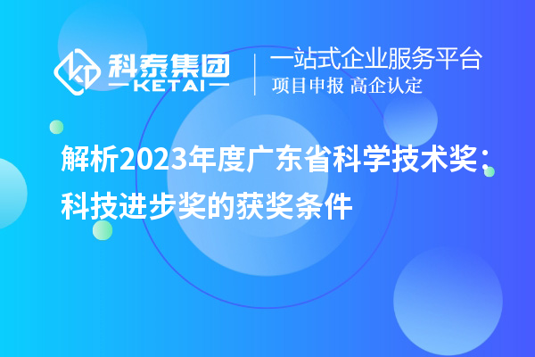 解析2023年度廣東省科學(xué)技術(shù)獎：科技進步獎的獲獎條件