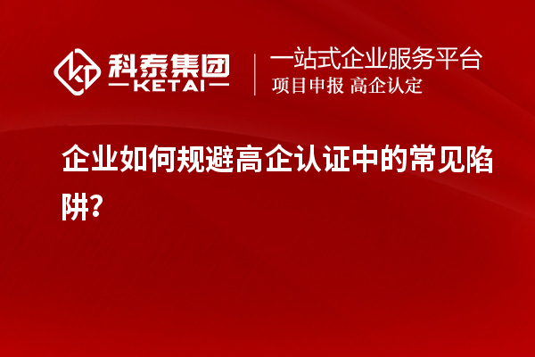 企業(yè)如何規(guī)避高企認證中的常見陷阱？