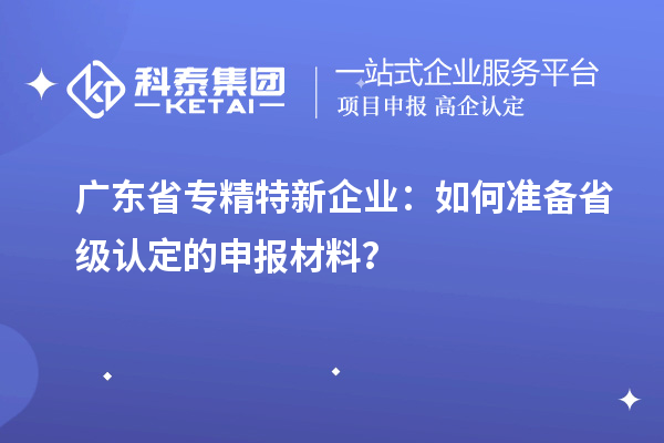 廣東省專精特新企業(yè)：如何準備省級認定的申報材料？