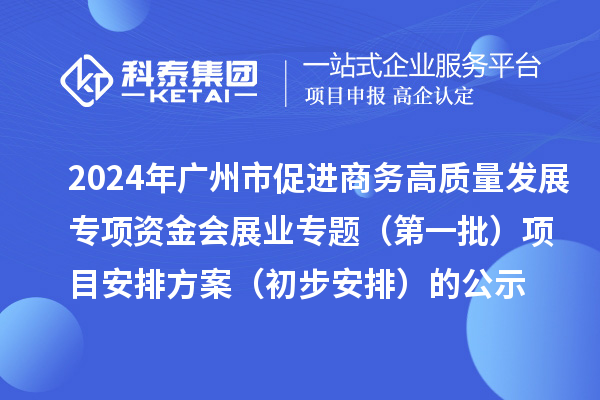 2024年廣州市促進商務高質(zhì)量發(fā)展專項資金會展業(yè)專題（第一批）項目安排方案（初步安排）的公示