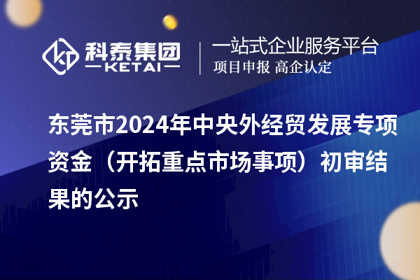 東莞市2024年中央外經(jīng)貿(mào)發(fā)展專項資金(開拓重點市場事項)初審結果的公示