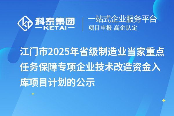 江門市2025年省級制造業(yè)當(dāng)家重點任務(wù)保障專項企業(yè)技術(shù)改造資金入庫項目計劃的公示