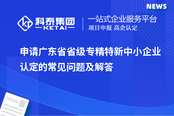 申請廣東省省級專精特新中小企業(yè)認定的常見問題及解答