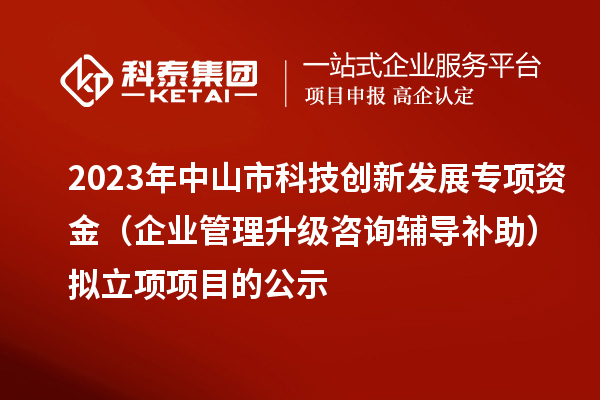 2023年中山市科技創(chuàng)新發(fā)展專項資金(企業(yè)管理升級咨詢輔導補助)擬立項項目的公示