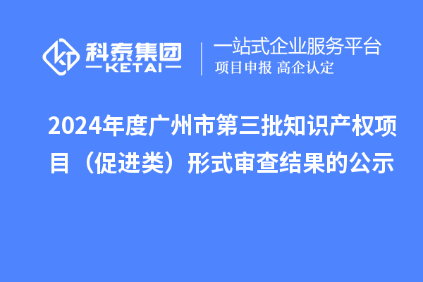 2024年度廣州市第三批知識產(chǎn)權(quán)項目（促進(jìn)類）形式審查結(jié)果的公示