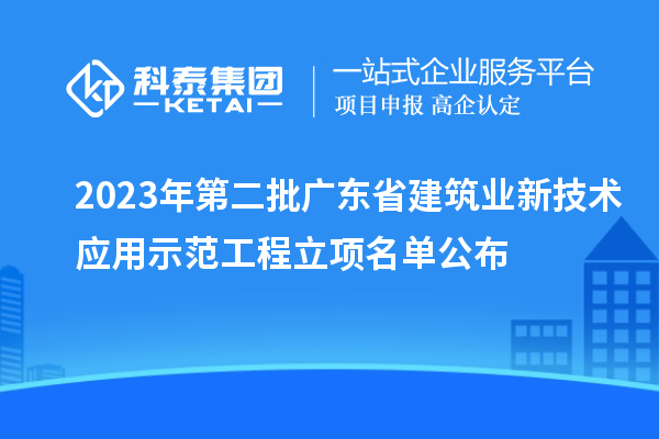 2023年第二批廣東省建筑業(yè)新技術(shù)應(yīng)用示范工程立項(xiàng)名單公布