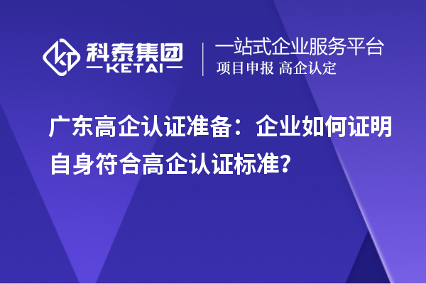 廣東高企認證準備：企業(yè)如何證明自身符合高企認證標準？