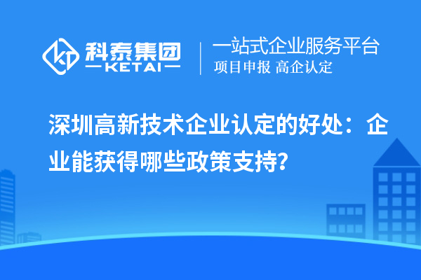 深圳高新技術企業(yè)認定的好處：企業(yè)能獲得哪些政策支持？