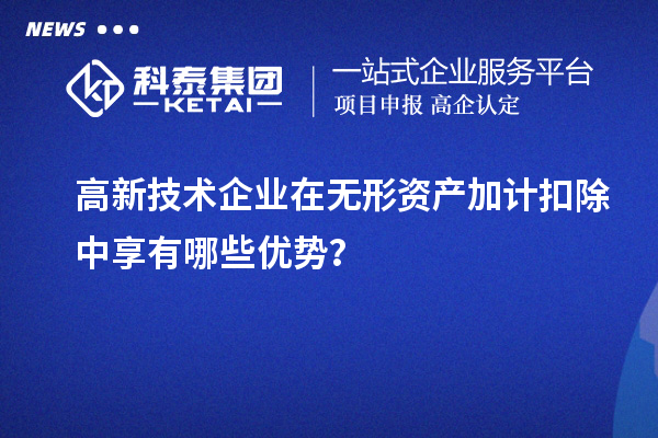 高新技術(shù)企業(yè)在無形資產(chǎn)加計(jì)扣除中享有哪些優(yōu)勢(shì)？