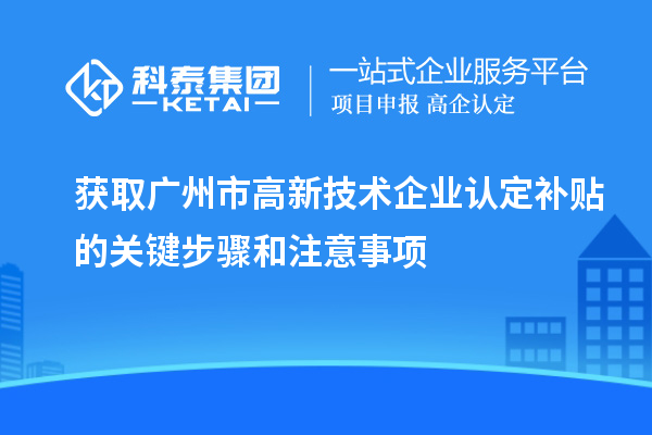 獲取廣州市<a href=http://www.0753rcw.com target=_blank class=infotextkey>高新技術企業(yè)認定</a>補貼的關鍵步驟和注意事項