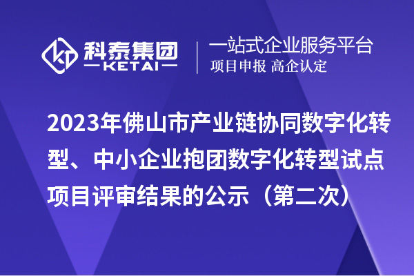2023年佛山市產(chǎn)業(yè)鏈協(xié)同數(shù)字化轉(zhuǎn)型、中小企業(yè)抱團(tuán)數(shù)字化轉(zhuǎn)型試點(diǎn)項(xiàng)目評(píng)審結(jié)果的公示（第二次）