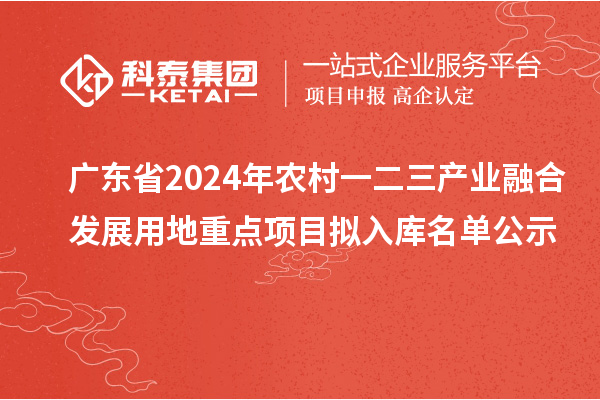 廣東省2024年農(nóng)村一二三產(chǎn)業(yè)融合發(fā)展用地重點(diǎn)項(xiàng)目擬入庫名單公示