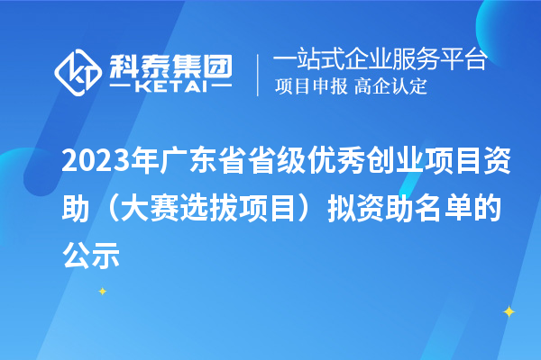 2023年廣東省省級優(yōu)秀創(chuàng)業(yè)項(xiàng)目資助(大賽選拔項(xiàng)目)擬資助名單的公示