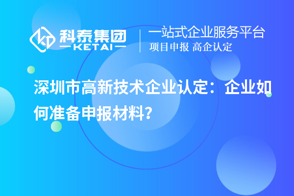 深圳市高新技術(shù)企業(yè)認(rèn)定：企業(yè)如何準(zhǔn)備申報材料？