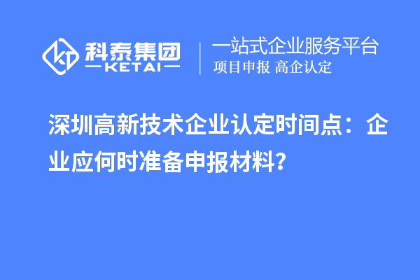深圳高新技術(shù)企業(yè)認(rèn)定時(shí)間點(diǎn)：企業(yè)應(yīng)何時(shí)準(zhǔn)備申報(bào)材料？