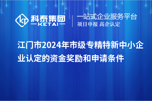 江門(mén)市2024年市級(jí)專(zhuān)精特新中小企業(yè)認(rèn)定的資金獎(jiǎng)勵(lì)和申請(qǐng)條件