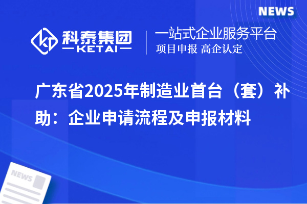 廣東省2025年制造業(yè)首臺（套）補助：企業(yè)申請流程及申報材料