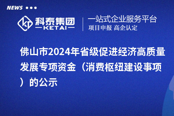 佛山市2024年省級促進(jìn)經(jīng)濟(jì)高質(zhì)量發(fā)展專項資金（消費樞紐建設(shè)事項）的公示