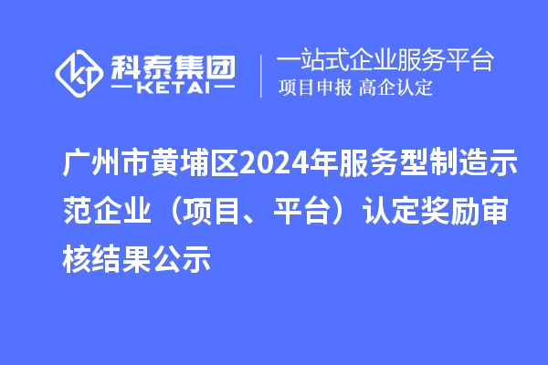 廣州市黃埔區(qū)2024年服務(wù)型制造示范企業(yè)（項(xiàng)目、平臺(tái)）認(rèn)定獎(jiǎng)勵(lì)審核結(jié)果公示