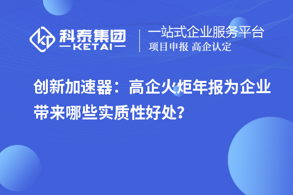 創(chuàng)新加速器：高企火炬年報(bào)為企業(yè)帶來(lái)哪些實(shí)質(zhì)性好處？