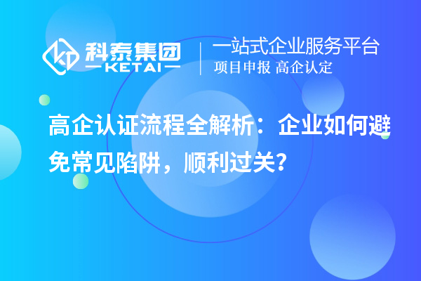  高企認(rèn)證流程全解析：企業(yè)如何避免常見陷阱，順利過關(guān)？