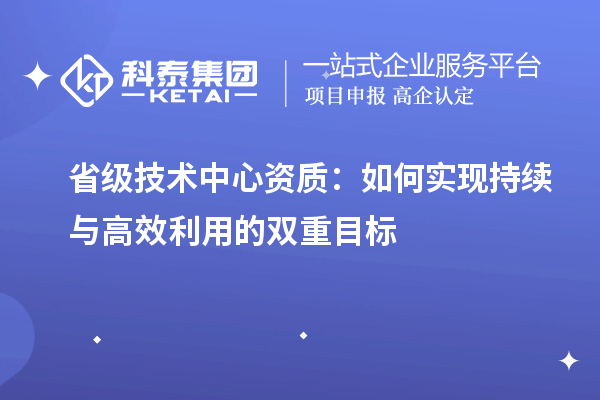 省級(jí)技術(shù)中心資質(zhì)：如何實(shí)現(xiàn)持續(xù)與高效利用的雙重目標(biāo)