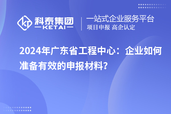 2024年廣東省工程中心：企業(yè)如何準(zhǔn)備有效的申報(bào)材料？