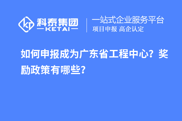 如何申報成為廣東省工程中心？獎勵政策有哪些？