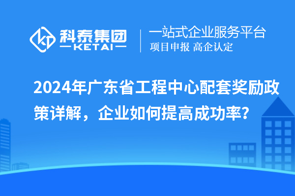 2024年廣東省工程中心配套獎(jiǎng)勵(lì)政策詳解，企業(yè)如何提高成功率？